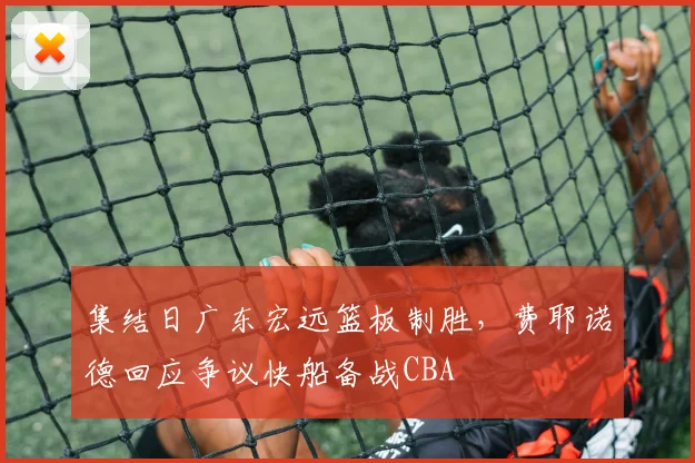 集结日广东宏远篮板制胜，费耶诺德回应争议快船备战CBA