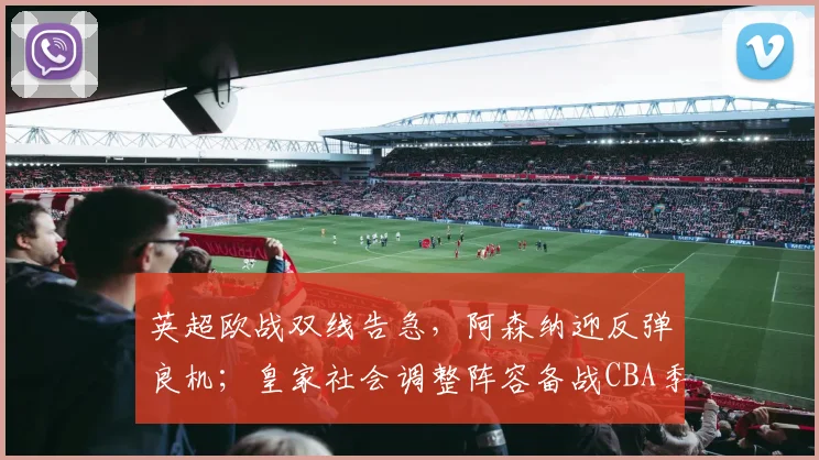 英超欧战双线告急，阿森纳迎反弹良机；皇家