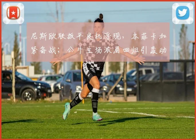 尼斯欧联扳平良机浮现，本菲卡加紧备战；公