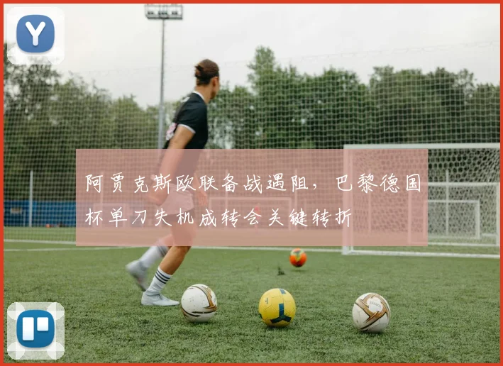 阿贾克斯欧联备战遇阻，巴黎德国杯单刀失