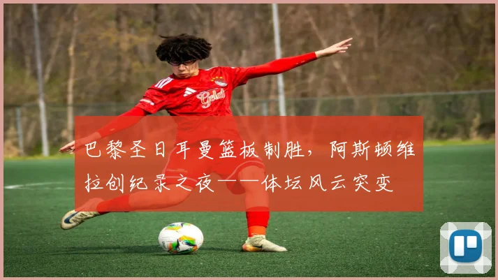 巴黎圣日耳曼篮板制胜，阿斯顿维拉创纪录