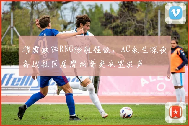 穆雷缺阵RNG险胜强敌，AC米兰深夜备战社
