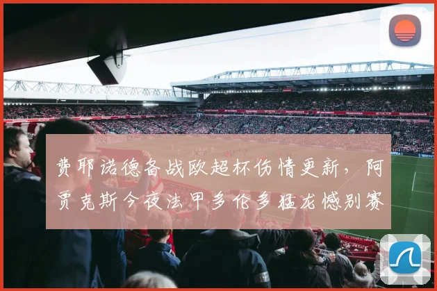 费耶诺德备战欧超杯伤情更新，阿贾克斯今