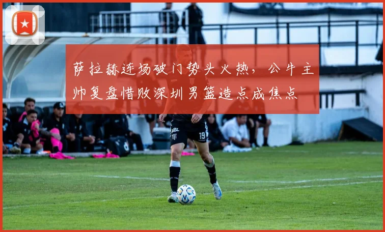 萨拉赫连场破门势头火热，公牛主帅复盘惜
