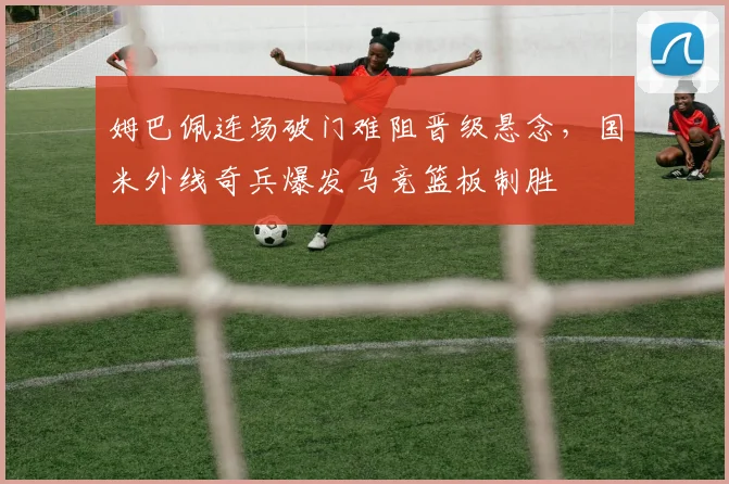姆巴佩连场破门难阻晋级悬念，国米外线奇