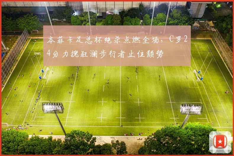 本菲卡足总杯绝杀点燃全场，C罗24分力挽狂澜步行者止住颓势