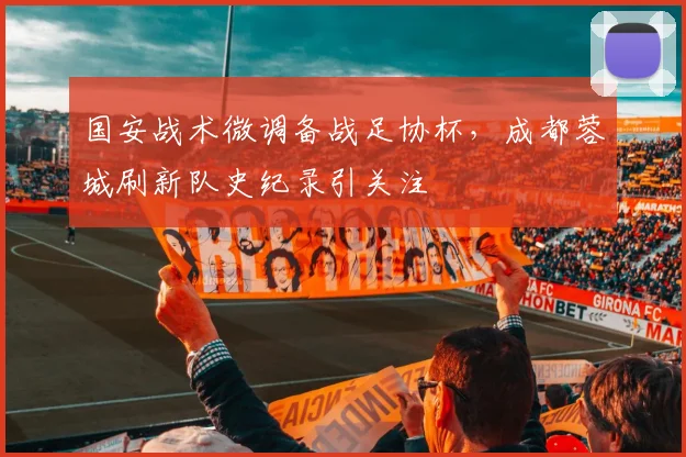 国安战术微调备战足协杯，成都蓉城刷新队