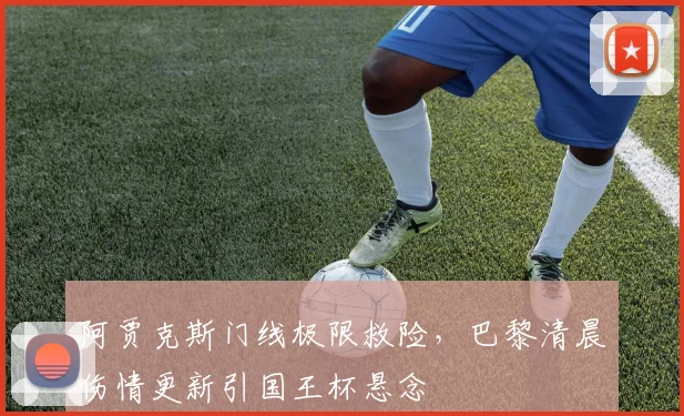 阿贾克斯门线极限救险,巴黎清晨伤情更新引国王杯悬念