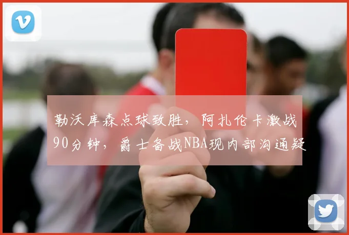 勒沃库森点球致胜,阿扎伦卡激战90分钟,爵士备战NBA现内部沟通疑云