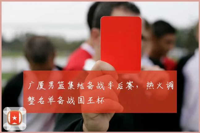 广厦男篮集结备战季后赛，热火调整名单备